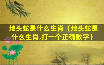 地头蛇是什么生肖（地头蛇是什么生肖,打一个正确数字）