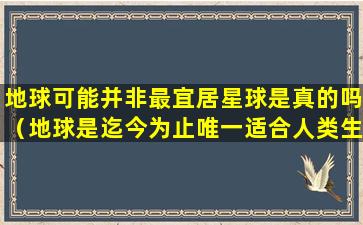 地球可能并非最宜居星球是真的吗（地球是迄今为止唯一适合人类生存的星球,研究极端）