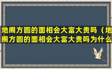 地阁方圆的面相会大富大贵吗（地阁方圆的面相会大富大贵吗为什么）