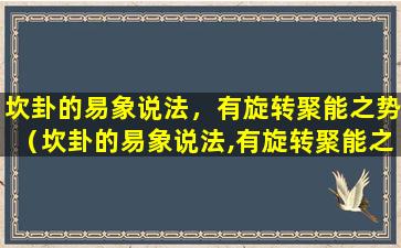 坎卦的易象说法，有旋转聚能之势（坎卦的易象说法,有旋转聚能之势）