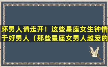 坏男人请走开！这些星座女生钟情于好男人（那些星座女男人越宠的无法无天,他自身财运暴涨）