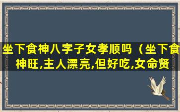 坐下食神八字子女孝顺吗（坐下食神旺,主人漂亮,但好吃,女命贤惠）