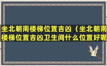 坐北朝南楼梯位置吉凶（坐北朝南楼梯位置吉凶卫生间什么位置好呢）