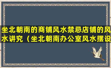 坐北朝南的商铺风水禁忌店铺的风水讲究（坐北朝南办公室风水摆设与布局）