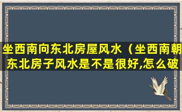 坐西南向东北房屋风水（坐西南朝东北房子风水是不是很好,怎么破解）