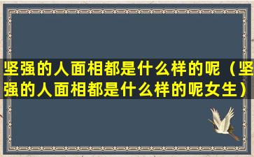 坚强的人面相都是什么样的呢（坚强的人面相都是什么样的呢女生）