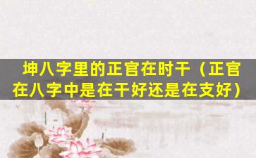 坤八字里的正官在时干（正官在八字中是在干好还是在支好）