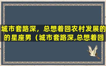 城市套路深，总想着回农村发展的的星座男（城市套路深,总想着回农村发展的的星座男）