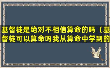 基督徒是绝对不相信算命的吗（基督徒可以算命吗我从算命中学到的事）