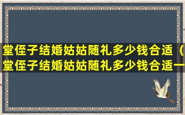 堂侄子结婚姑姑随礼多少钱合适（堂侄子结婚姑姑随礼多少钱合适一点）