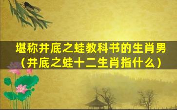 堪称井底之蛙教科书的生肖男（井底之蛙十二生肖指什么）