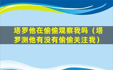 塔罗他在偷偷观察我吗（塔罗测他有没有偷偷关注我）