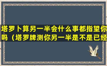 塔罗卜算另一半会什么事都指望你吗（塔罗牌测你另一半是不是已经出现了）