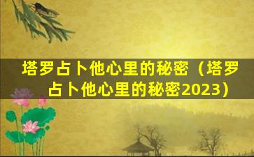 塔罗占卜他心里的秘密（塔罗占卜他心里的秘密2023）