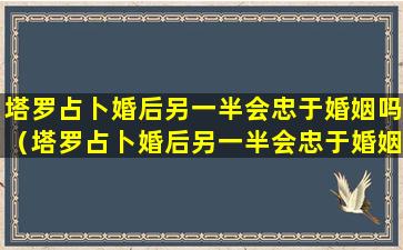 塔罗占卜婚后另一半会忠于婚姻吗（塔罗占卜婚后另一半会忠于婚姻吗为什么）