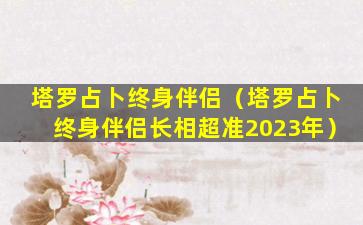 塔罗占卜终身伴侣（塔罗占卜终身伴侣长相超准2023年）