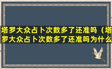 塔罗大众占卜次数多了还准吗（塔罗大众占卜次数多了还准吗为什么）