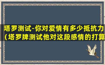 塔罗测试-你对爱情有多少抵抗力（塔罗牌测试他对这段感情的打算）