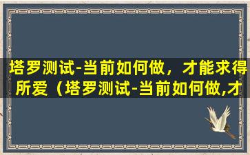 塔罗测试-当前如何做，才能求得所爱（塔罗测试-当前如何做,才能求得所爱）