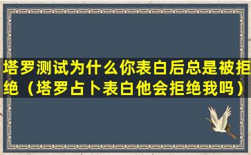 塔罗测试为什么你表白后总是被拒绝（塔罗占卜表白他会拒绝我吗）