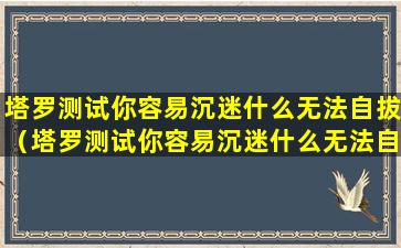 塔罗测试你容易沉迷什么无法自拔（塔罗测试你容易沉迷什么无法自拔的人）