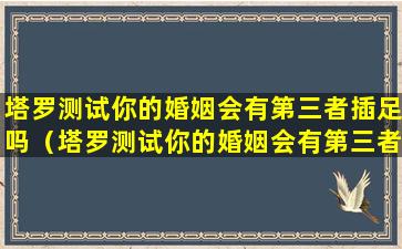 塔罗测试你的婚姻会有第三者插足吗（塔罗测试你的婚姻会有第三者插足吗为什么）