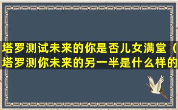 塔罗测试未来的你是否儿女满堂（塔罗测你未来的另一半是什么样的人）