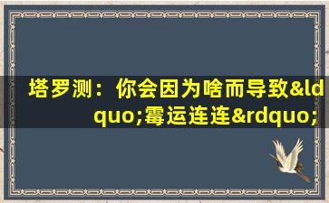 塔罗测：你会因为啥而导致“霉运连连”-（塔罗牌会因为自己的行动而变化吗）