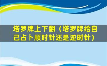 塔罗牌上下翻（塔罗牌给自己占卜顺时针还是逆时针）