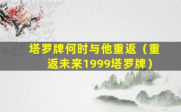 塔罗牌何时与他重返（重返未来1999塔罗牌）