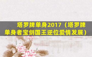 塔罗牌单身2017（塔罗牌单身者宝剑国王逆位爱情发展）