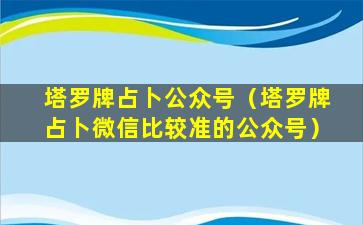 塔罗牌占卜公众号（塔罗牌占卜微信比较准的公众号）