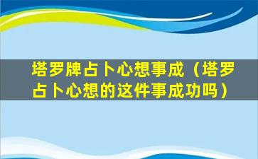 塔罗牌占卜心想事成（塔罗占卜心想的这件事成功吗）