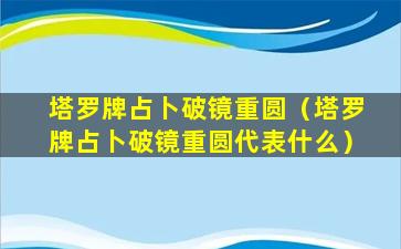 塔罗牌占卜破镜重圆（塔罗牌占卜破镜重圆代表什么）