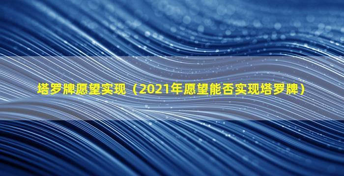 塔罗牌愿望实现（2021年愿望能否实现塔罗牌）