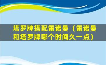 塔罗牌搭配雷诺曼（雷诺曼和塔罗牌哪个时间久一点）