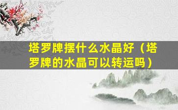 塔罗牌摆什么水晶好（塔罗牌的水晶可以转运吗）