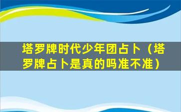 塔罗牌时代少年团占卜（塔罗牌占卜是真的吗准不准）