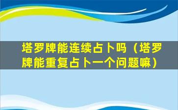 塔罗牌能连续占卜吗（塔罗牌能重复占卜一个问题嘛）