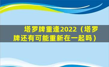 塔罗牌重逢2022（塔罗牌还有可能重新在一起吗）