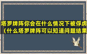 塔罗牌阵你会在什么情况下被俘虏（什么塔罗牌阵可以知道问题结果）