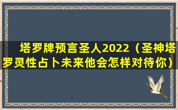 塔罗牌预言圣人2022（圣神塔罗灵性占卜未来他会怎样对待你）