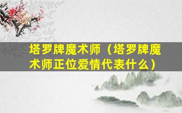 塔罗牌魔术师（塔罗牌魔术师正位爱情代表什么）