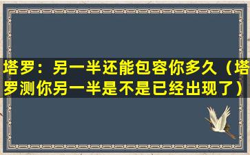 塔罗：另一半还能包容你多久（塔罗测你另一半是不是已经出现了）