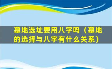 墓地选址要用八字吗（墓地的选择与八字有什么关系）