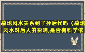 墓地风水关系到子孙后代吗（墓地风水对后人的影响,是否有科学依据）