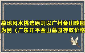 墓地风水挑选原则以广州金山陵园为例（广东开平金山墓园存放价格）