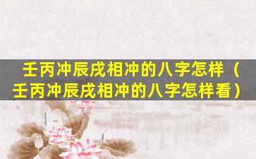 壬丙冲辰戌相冲的八字怎样（壬丙冲辰戌相冲的八字怎样看）