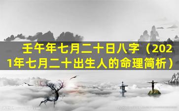 壬午年七月二十日八字（2021年七月二十出生人的命理简析）