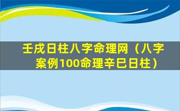 壬戌日柱八字命理网（八字案例100命理辛巳日柱）